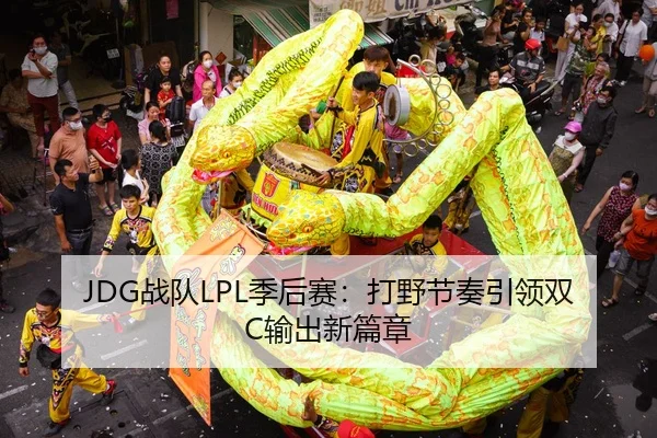 JDG战队LPL季后赛：打野节奏引领双C输出新篇章