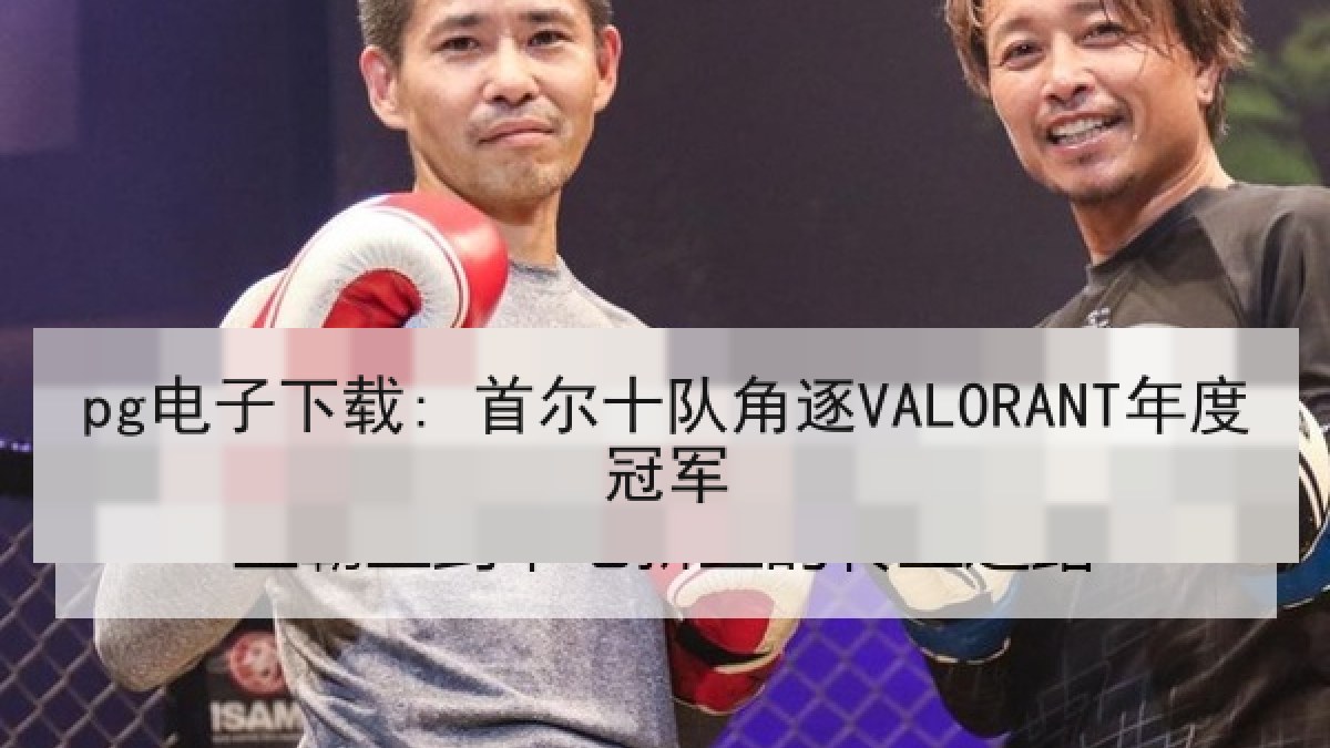 pg电子下载: 首尔十队角逐VALORANT年度冠军