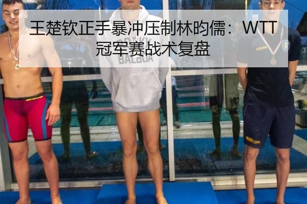 王楚钦正手暴冲压制林昀儒：WTT冠军赛战术复盘