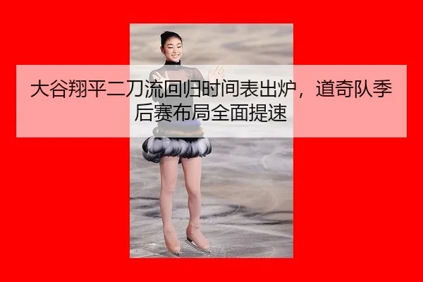 大谷翔平二刀流回归时间表出炉，道奇队季后赛布局全面提速