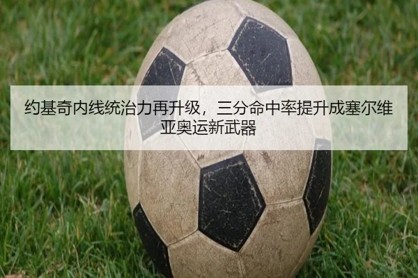 约基奇内线统治力再升级，三分命中率提升成塞尔维亚奥运新武器