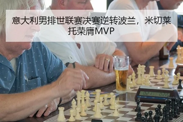 意大利男排世联赛决赛逆转波兰，米切莱托荣膺MVP