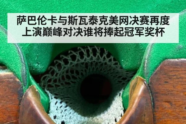 萨巴伦卡与斯瓦泰克美网决赛再度上演巅峰对决谁将捧起冠军奖杯
