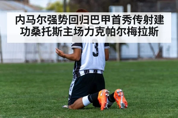 内马尔强势回归巴甲首秀传射建功桑托斯主场力克帕尔梅拉斯