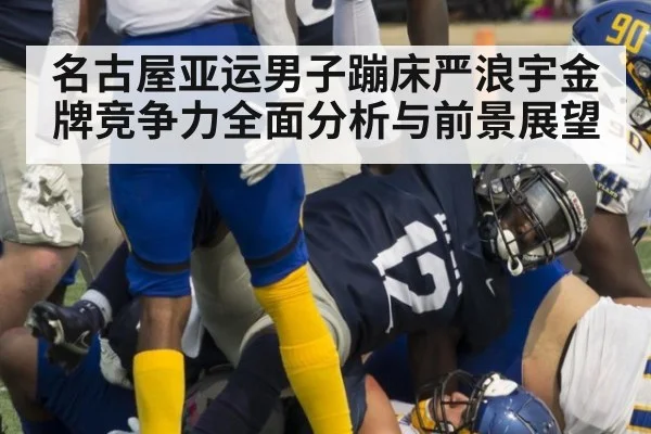 名古屋亚运男子蹦床严浪宇金牌竞争力全面分析与前景展望
