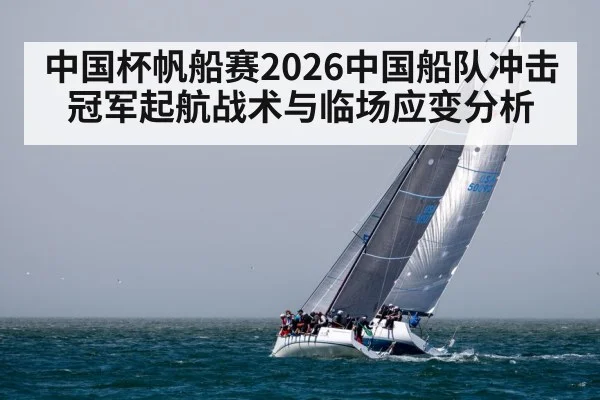 中国杯帆船赛2026中国船队冲击冠军起航战术与临场应变分析